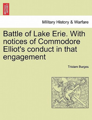 Kniha Battle of Lake Erie. with Notices of Commodore Elliot's Conduct in That Engagement Tristam Burges