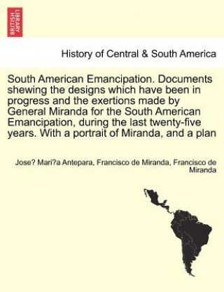 Kniha South American Emancipation. Documents Shewing the Designs Which Have Been in Progress and the Exertions Made by General Miranda for the South America Francisco De Miranda