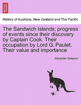 Книга Sandwich Islands; Progress of Events Since Their Discovery by Captain Cook. Their Occupation by Lord G. Paulet. Their Value and Importance Alexander Simpson