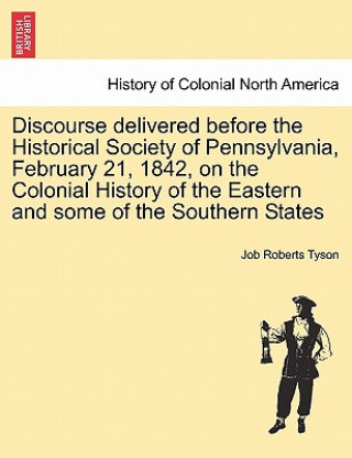 Könyv Discourse Delivered Before the Historical Society of Pennsylvania, February 21, 1842, on the Colonial History of the Eastern and Some of the Southern Job Roberts Tyson