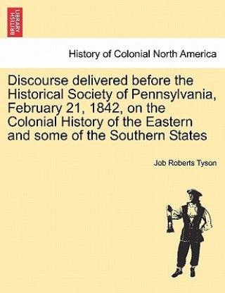 Livre Discourse Delivered Before the Historical Society of Pennsylvania, February 21, 1842, on the Colonial History of the Eastern and Some of the Southern Job Roberts Tyson