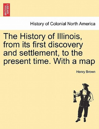 Książka History of Illinois, from Its First Discovery and Settlement, to the Present Time. with a Map Brown