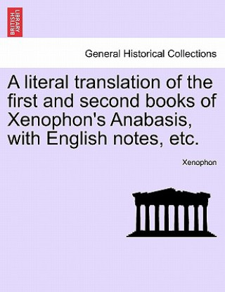 Könyv Literal Translation of the First and Second Books of Xenophon's Anabasis, with English Notes, Etc. Xenophon