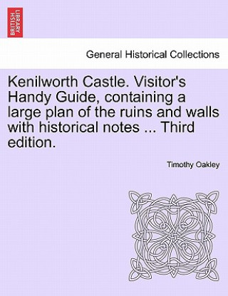 Kniha Kenilworth Castle. Visitor's Handy Guide, Containing a Large Plan of the Ruins and Walls with Historical Notes ... Third Edition. Timothy Oakley