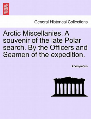 Könyv Arctic Miscellanies. a Souvenir of the Late Polar Search. by the Officers and Seamen of the Expedition. Anonymous