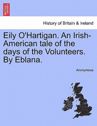 Kniha Eily O'Hartigan. an Irish-American Tale of the Days of the Volunteers. by Eblana. Anonymous