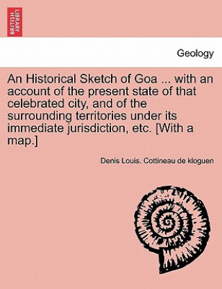 Könyv Historical Sketch of Goa ... with an Account of the Present State of That Celebrated City, and of the Surrounding Territories Under Its Immediate Juri Denis Louis Cottineau De Kloguen