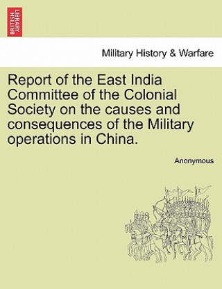 Kniha Report of the East India Committee of the Colonial Society on the Causes and Consequences of the Military Operations in China. Anonymous