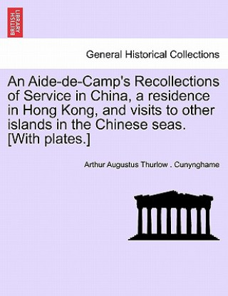 Kniha Aide-de-Camp's Recollections of Service in China, a Residence in Hong Kong, and Visits to Other Islands in the Chinese Seas. [With Plates.] Arthur Augustus Thurlow Cunynghame