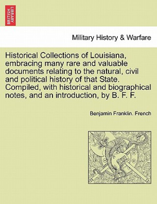 Knjiga Historical Collections of Louisiana, Embracing Many Rare and Valuable Documents Relating to the Natural, Civil and Political History of That State. Co Benjamin Franklin French