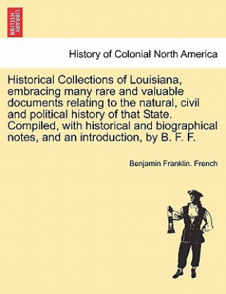 Kniha Historical Collections of Louisiana, Embracing Many Rare and Valuable Documents Relating to the Natural, Civil and Political History of That State. Co Benjamin Franklin French