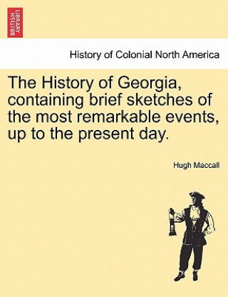 Libro History of Georgia, Containing Brief Sketches of the Most Remarkable Events, Up to the Present Day. Vol. II. Hugh Maccall