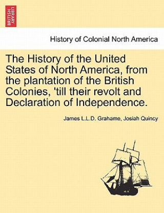 Buch History of the United States of North America, from the Plantation of the British Colonies, 'Till Their Revolt and Declaration of Independence. Vol. I Josiah Quincy