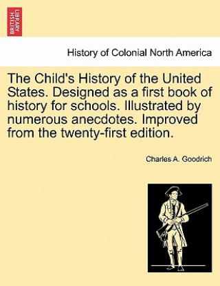 Kniha Child's History of the United States. Designed as a first book of history for schools. Illustrated by numerous anecdotes. Improved from the twenty-fir Charles A Goodrich