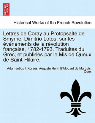 Carte Lettres de Coray Au Protopsalte de Smyrne, Dimitrio Lotos, Sur Les Evenements de La Revolution Francaise, 1782-1793. Traduites Du Grec; Et Publiees Pa Auguste Henri E Quex