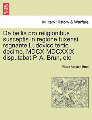 Carte de Bellis Pro Religionibus Susceptis in Regione Fuxensi Regnante Ludovico Tertio Decimo, MDCX-MDCXXIX Disputabat P. A. Brun, Etc. Pierre Antonin Brun