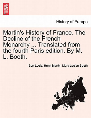 Βιβλίο Martin's History of France. the Decline of the French Monarchy ... Translated from the Fourth Paris Edition. by M. L. Booth. Vol. XVI Mary Louise Booth