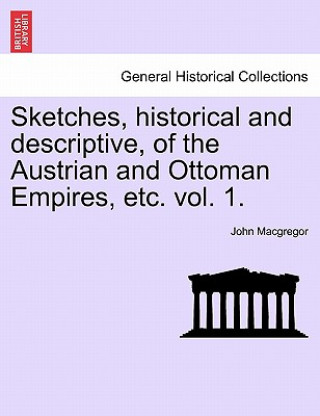 Kniha Sketches, Historical and Descriptive, of the Austrian and Ottoman Empires, Etc. Vol. 1. John MacGregor