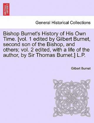 Könyv Bishop Burnet's History of His Own Time. [vol. 1 edited by Gilbert Burnet, second son of the Bishop, and others; vol. 2 edited, with a life of the aut Gilbert Burnet