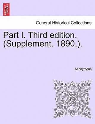 Könyv Part I. Third Edition. (Supplement. 1890.). Anonymous