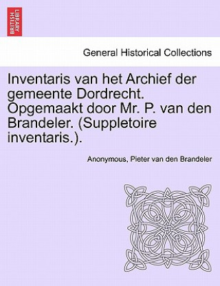 Kniha Inventaris Van Het Archief Der Gemeente Dordrecht. Opgemaakt Door Mr. P. Van Den Brandeler. (Suppletoire Inventaris.). Eerste Gedeelte Pieter Van Den Brandeler