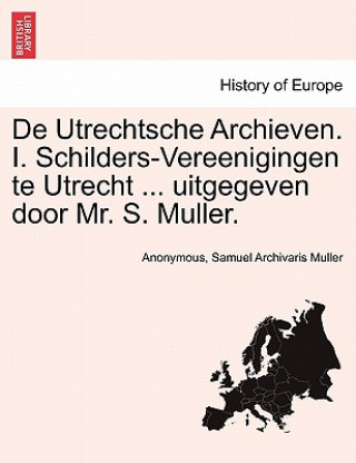 Knjiga de Utrechtsche Archieven. I. Schilders-Vereenigingen Te Utrecht ... Uitgegeven Door Mr. S. Muller. Samuel Archivaris Muller