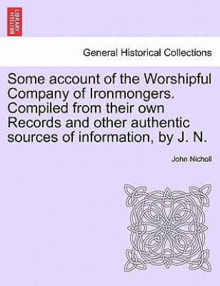 Kniha Some Account of the Worshipful Company of Ironmongers. Compiled from Their Own Records and Other Authentic Sources of Information, by J. N. John Nicholl