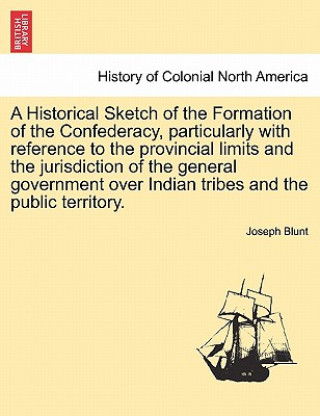 Carte Historical Sketch of the Formation of the Confederacy, Particularly with Reference to the Provincial Limits and the Jurisdiction of the General Govern Joseph Blunt