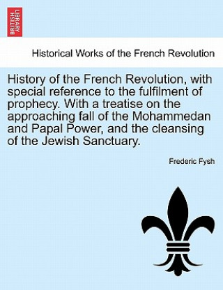 Kniha History of the French Revolution, with Special Reference to the Fulfilment of Prophecy. with a Treatise on the Approaching Fall of the Mohammedan and Frederic Fysh