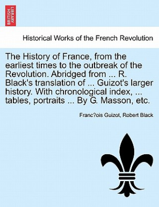 Carte History of France, from the earliest times to the outbreak of the Revolution. Abridged from ... R. Black's translation of ... Guizot's larger history. Francois Pierre Guilaume Guizot