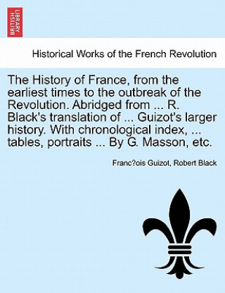 Könyv History of France, from the earliest times to the outbreak of the Revolution. Abridged from ... R. Black's translation of ... Guizot's larger history. Francois Pierre Guilaume Guizot