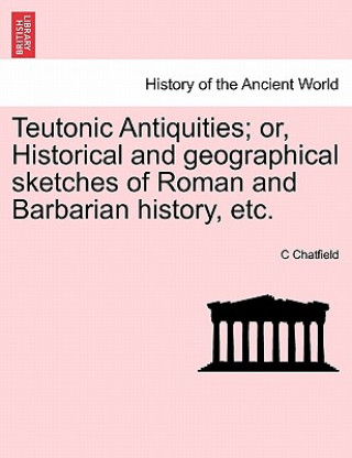 Livre Teutonic Antiquities; Or, Historical and Geographical Sketches of Roman and Barbarian History, Etc. C Chatfield