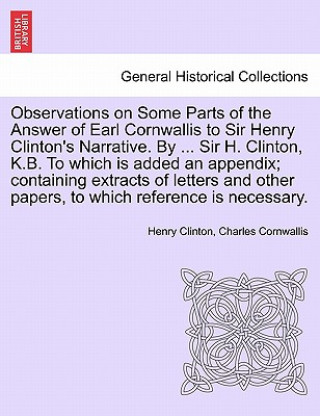 Kniha Observations on Some Parts of the Answer of Earl Cornwallis to Sir Henry Clinton's Narrative. by ... Sir H. Clinton, K.B. to Which Is Added an Appendi Charles Cornwallis