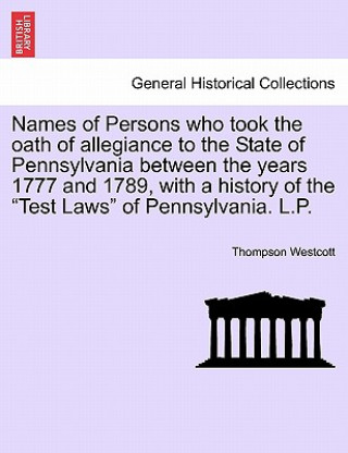 Carte Names of Persons Who Took the Oath of Allegiance to the State of Pennsylvania Between the Years 1777 and 1789, with a History of the Test Laws of Penn Thompson Westcott
