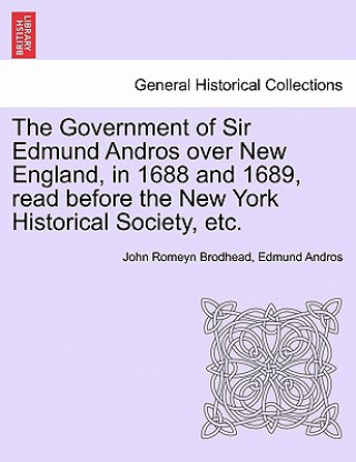 Knjiga Government of Sir Edmund Andros Over New England, in 1688 and 1689, Read Before the New York Historical Society, Etc. Edmund Andros