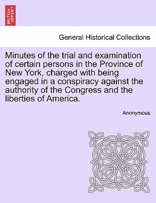 Kniha Minutes of the Trial and Examination of Certain Persons in the Province of New York, Charged with Being Engaged in a Conspiracy Against the Authority Anonymous