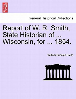 Livre Report of W. R. Smith, State Historian of ... Wisconsin, for ... 1854. William Rudolph Smith