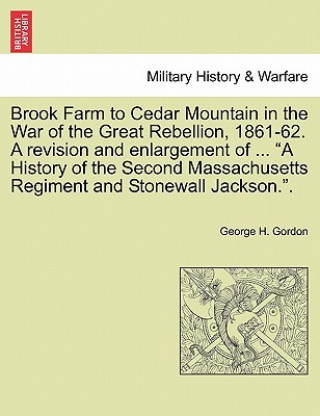 Książka Brook Farm to Cedar Mountain in the War of the Great Rebellion, 1861-62. a Revision and Enlargement of ... "A History of the Second Massachusetts Regi George H Gordon