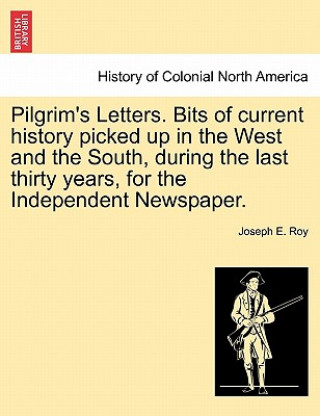 Carte Pilgrim's Letters. Bits of Current History Picked Up in the West and the South, During the Last Thirty Years, for the Independent Newspaper. Joseph E Roy