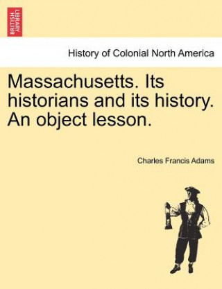 Kniha Massachusetts. Its Historians and Its History. an Object Lesson. Charles Francis Adams