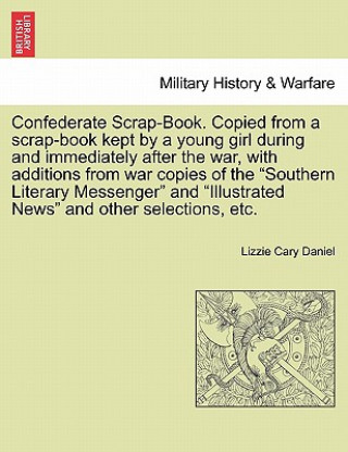 Carte Confederate Scrap-Book. Copied from a Scrap-Book Kept by a Young Girl During and Immediately After the War, with Additions from War Copies of the "Sou Lizzie Cary Daniel