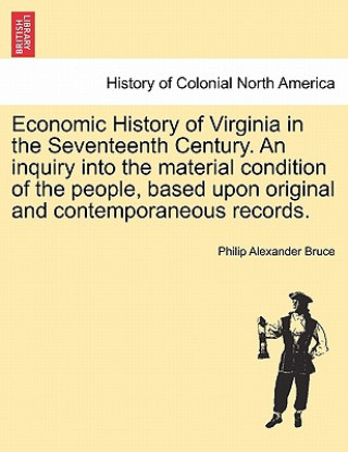 Kniha Economic History of Virginia in the Seventeenth Century. an Inquiry Into the Material Condition of the People, Based Upon Original and Contemporaneous Philip Alexander Bruce