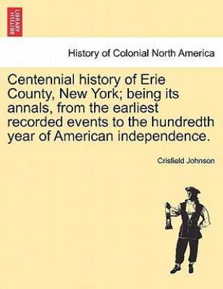 Kniha Centennial history of Erie County, New York; being its annals, from the earliest recorded events to the hundredth year of American independence. Crisfield Johnson