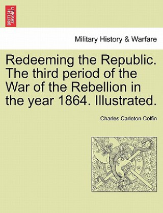 Kniha Redeeming the Republic. the Third Period of the War of the Rebellion in the Year 1864. Illustrated. Charles Carleton Coffin