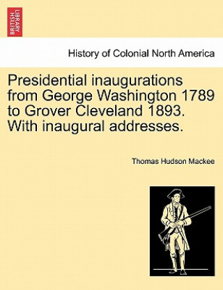 Książka Presidential Inaugurations from George Washington 1789 to Grover Cleveland 1893. with Inaugural Addresses. Thomas Hudson Mackee