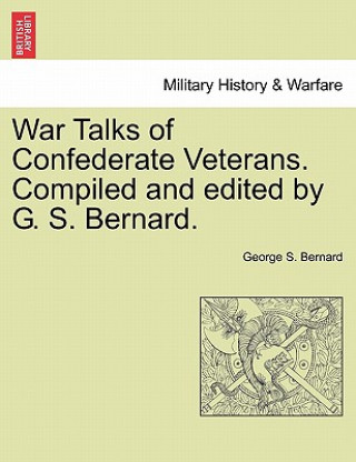 Kniha War Talks of Confederate Veterans. Compiled and Edited by G. S. Bernard. George S Bernard