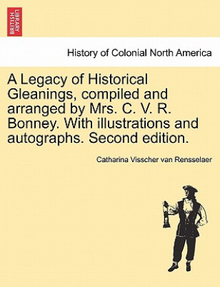 Kniha Legacy of Historical Gleanings, Compiled and Arranged by Mrs. C. V. R. Bonney. with Illustrations and Autographs. Second Edition. Catharina Visscher Van Rensselaer