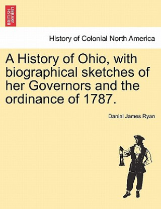 Kniha History of Ohio, with Biographical Sketches of Her Governors and the Ordinance of 1787. Daniel James Ryan