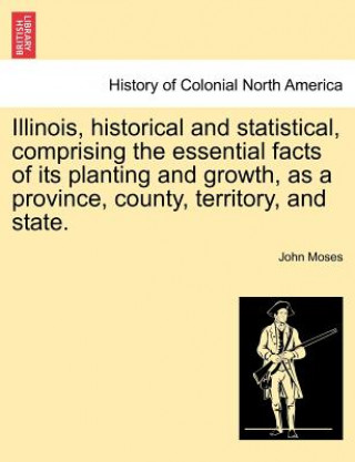 Kniha Illinois, historical and statistical, comprising the essential facts of its planting and growth, as a province, county, territory, and state. VOL. II. John Moses