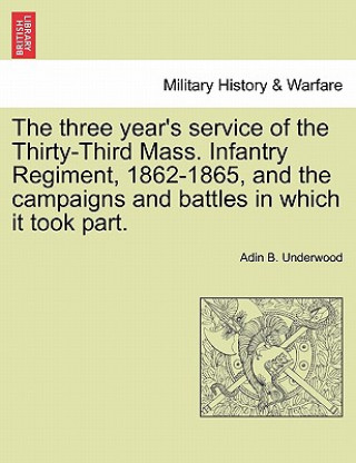 Kniha Three Year's Service of the Thirty-Third Mass. Infantry Regiment, 1862-1865, and the Campaigns and Battles in Which It Took Part. Adin B Underwood